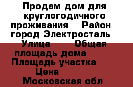 Продам дом для круглогодичного проживания. › Район ­ город Электросталь › Улица ­   › Общая площадь дома ­ 170 › Площадь участка ­ 9 › Цена ­ 2 450 - Московская обл. Недвижимость » Дома, коттеджи, дачи продажа   